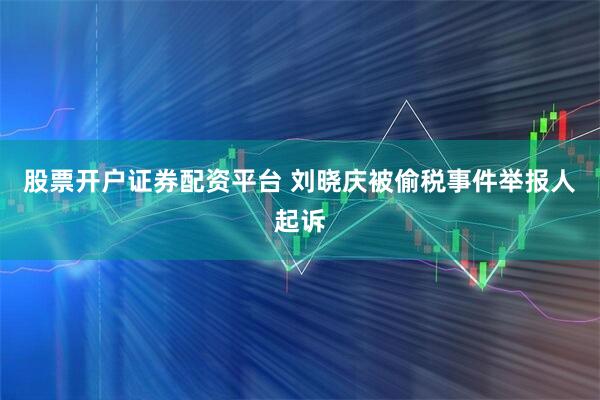 股票开户证券配资平台 刘晓庆被偷税事件举报人起诉