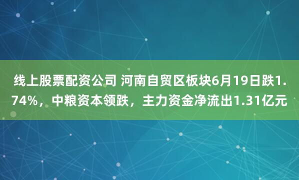 线上股票配资公司 河南自贸区板块6月19日跌1.74%，中粮资本领跌，主力资金净流出1.31亿元