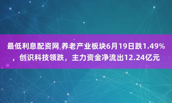 最低利息配资网 养老产业板块6月19日跌1.49%，创识科技领跌，主力资金净流出12.24亿元