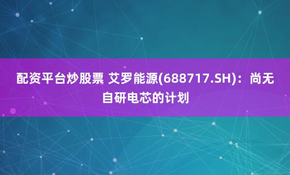 配资平台炒股票 艾罗能源(688717.SH)：尚无自研电芯的计划