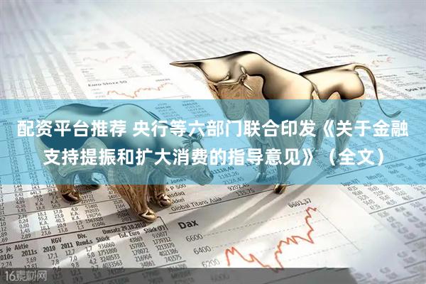 配资平台推荐 央行等六部门联合印发《关于金融支持提振和扩大消费的指导意见》（全文）