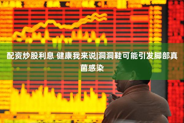 配资炒股利息 健康我来说|洞洞鞋可能引发脚部真菌感染
