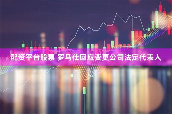 配资平台股票 罗马仕回应变更公司法定代表人