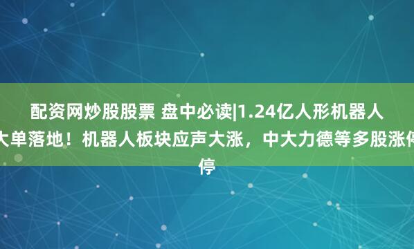 配资网炒股股票 盘中必读|1.24亿人形机器人大单落地！机器人板块应声大涨，中大力德等多股涨停