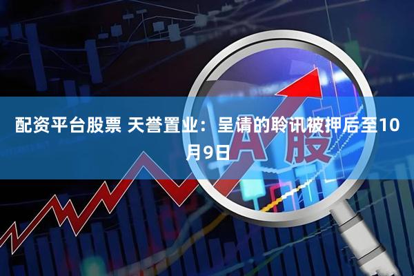 配资平台股票 天誉置业：呈请的聆讯被押后至10月9日