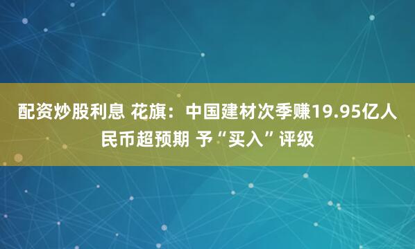 配资炒股利息 花旗：中国建材次季赚19.95亿人民币超预期 予“买入”评级