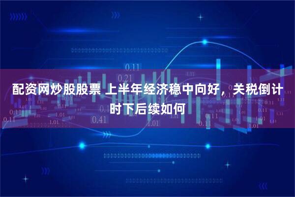 配资网炒股股票 上半年经济稳中向好，关税倒计时下后续如何