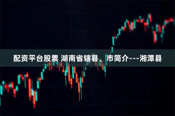 配资平台股票 湖南省辖县、市简介---湘潭县