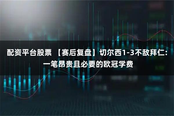 配资平台股票 【赛后复盘】切尔西1-3不敌拜仁: 一笔昂贵且必要的欧冠学费