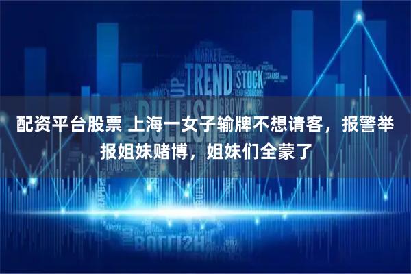配资平台股票 上海一女子输牌不想请客，报警举报姐妹赌博，姐妹们全蒙了