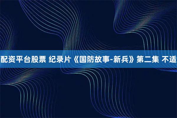 配资平台股票 纪录片《国防故事-新兵》第二集 不适