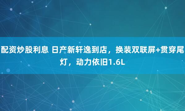 配资炒股利息 日产新轩逸到店，换装双联屏+贯穿尾灯，动力依旧1.6L