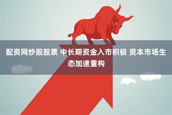 配资网炒股股票 中长期资金入市积极 资本市场生态加速重构