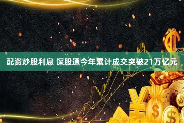 配资炒股利息 深股通今年累计成交突破21万亿元