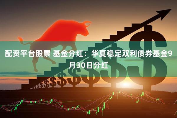 配资平台股票 基金分红：华夏稳定双利债券基金9月30日分红