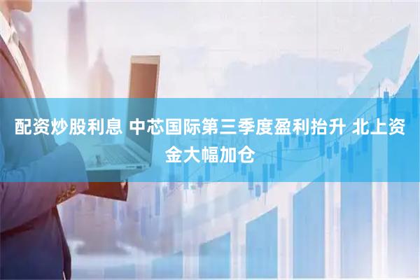配资炒股利息 中芯国际第三季度盈利抬升 北上资金大幅加仓
