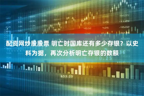 配资网炒股股票 明亡时国库还有多少存银？以史料为据，再次分析明亡存银的数额