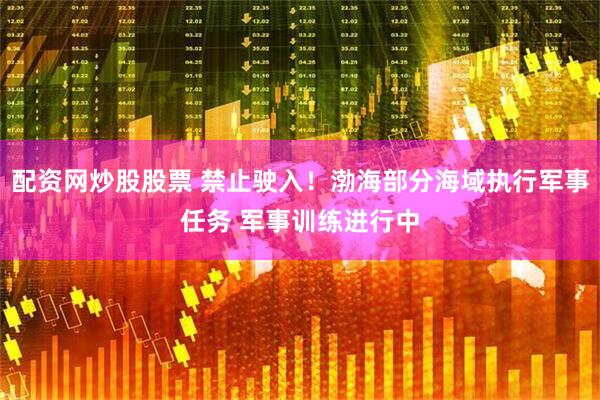 配资网炒股股票 禁止驶入！渤海部分海域执行军事任务 军事训练进行中