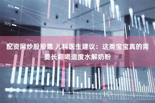 配资网炒股股票 儿科医生建议：这类宝宝真的需要长期喝适度水解奶粉