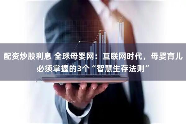 配资炒股利息 全球母婴网：互联网时代，母婴育儿必须掌握的3个“智慧生存法则”