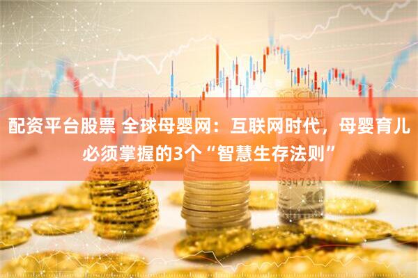 配资平台股票 全球母婴网：互联网时代，母婴育儿必须掌握的3个“智慧生存法则”