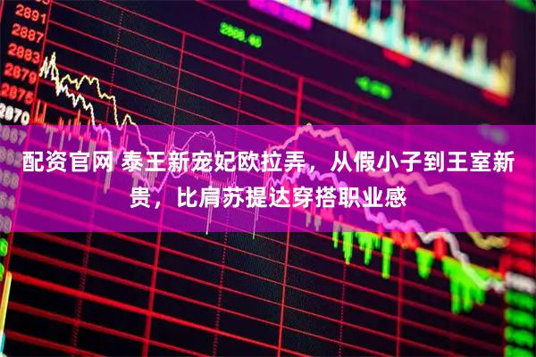 配资官网 泰王新宠妃欧拉弄，从假小子到王室新贵，比肩苏提达穿搭职业感